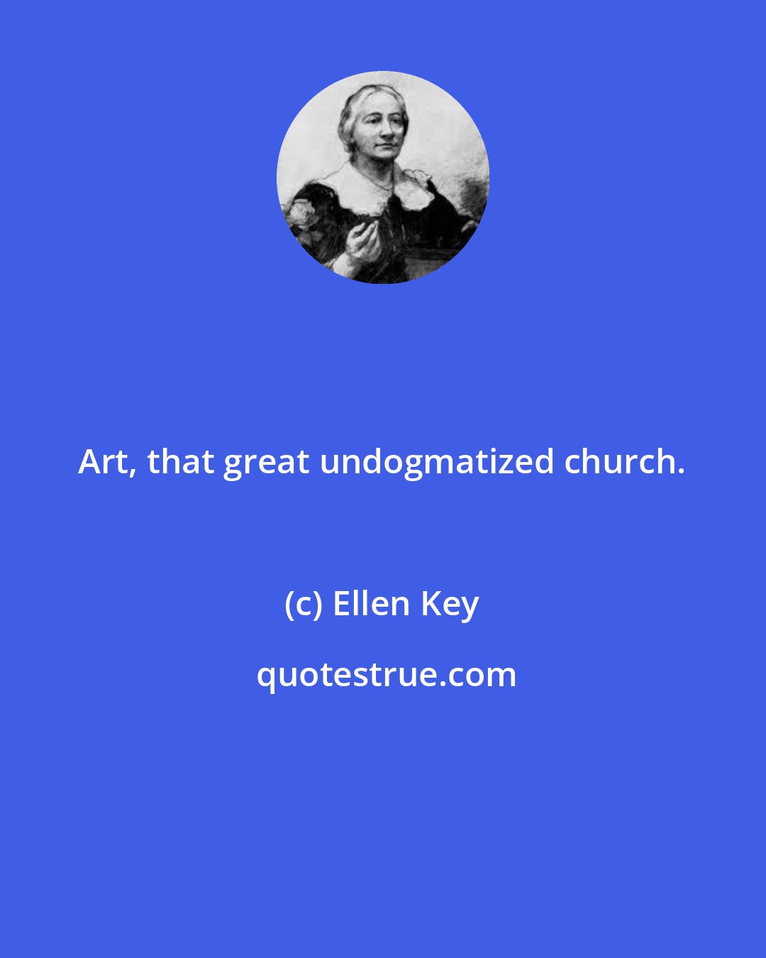 Ellen Key: Art, that great undogmatized church.