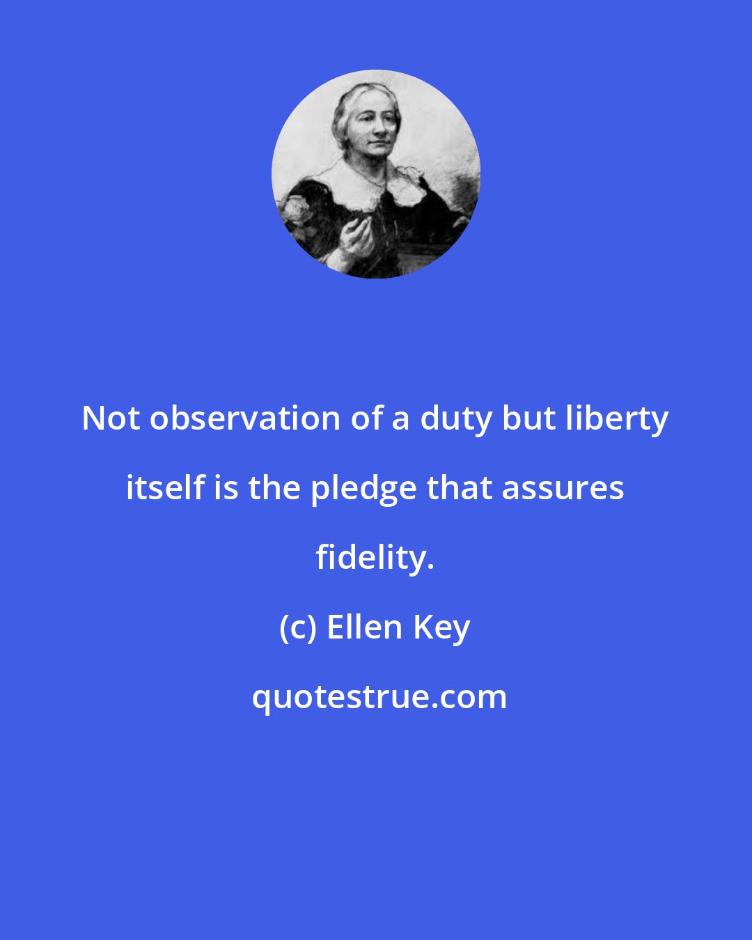 Ellen Key: Not observation of a duty but liberty itself is the pledge that assures fidelity.