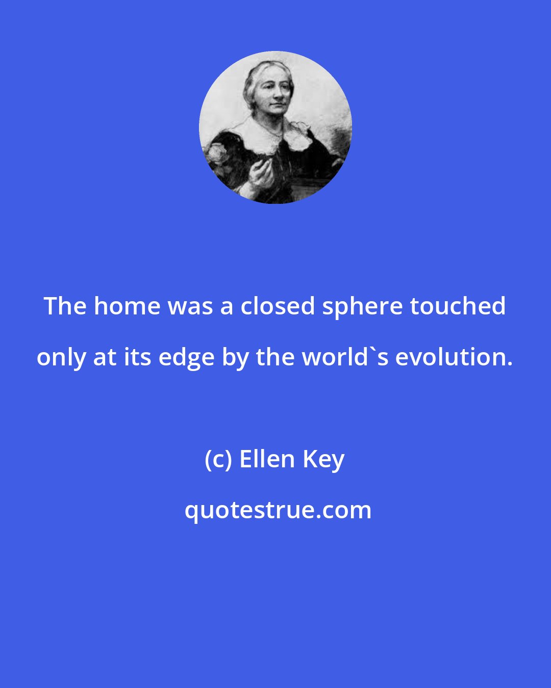 Ellen Key: The home was a closed sphere touched only at its edge by the world's evolution.