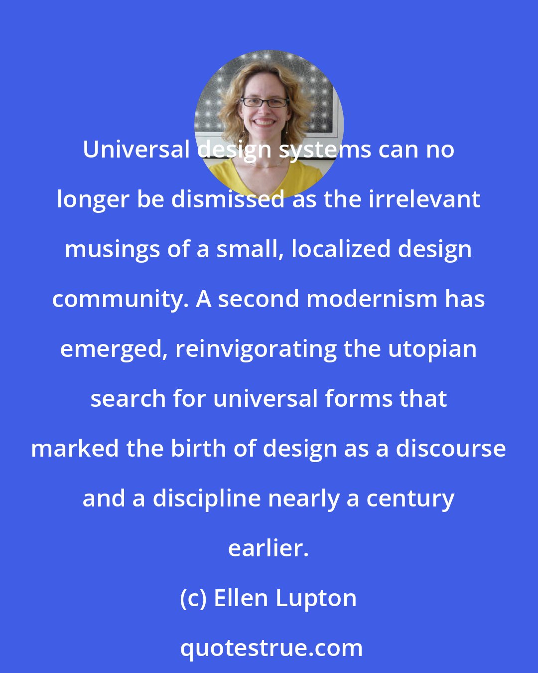 Ellen Lupton: Universal design systems can no longer be dismissed as the irrelevant musings of a small, localized design community. A second modernism has emerged, reinvigorating the utopian search for universal forms that marked the birth of design as a discourse and a discipline nearly a century earlier.