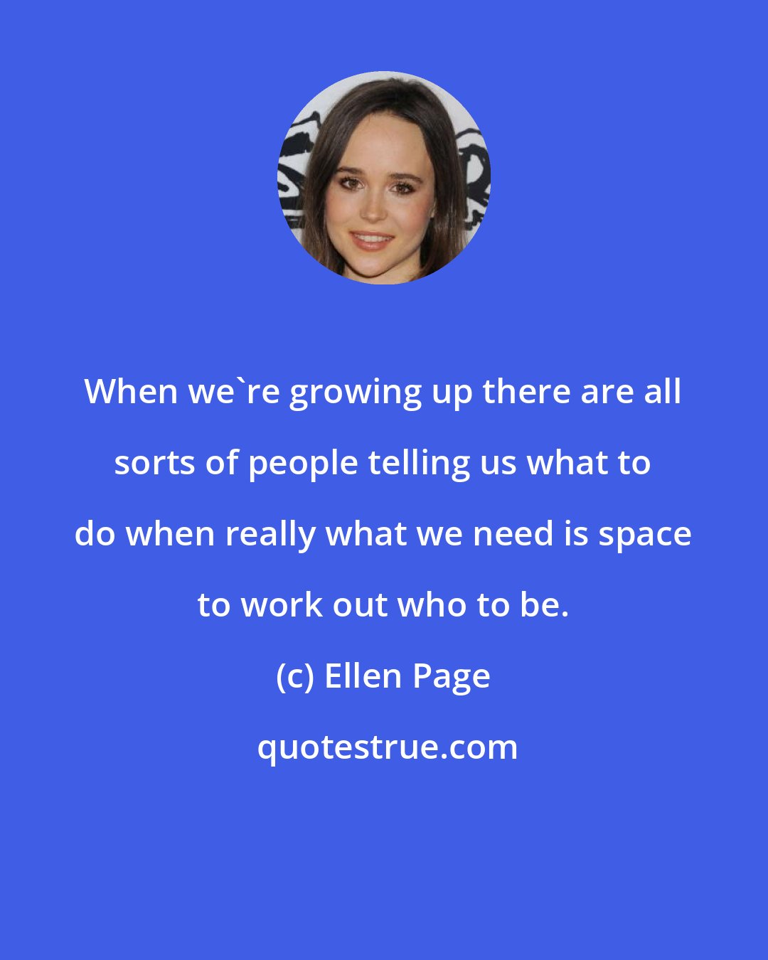 Ellen Page: When we're growing up there are all sorts of people telling us what to do when really what we need is space to work out who to be.