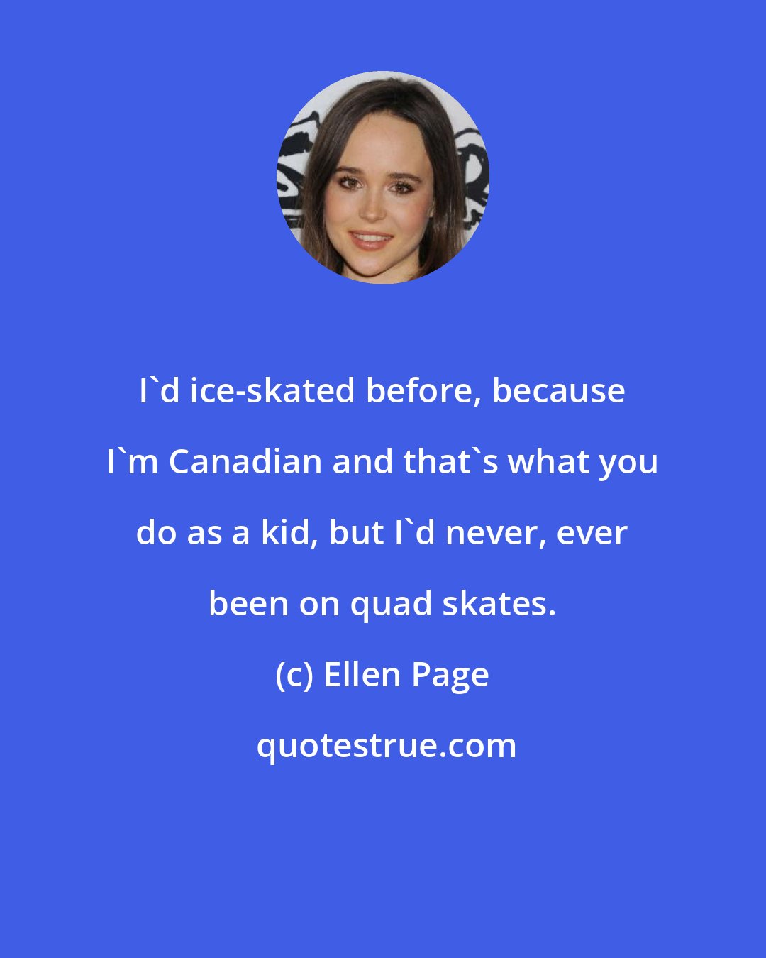 Ellen Page: I'd ice-skated before, because I'm Canadian and that's what you do as a kid, but I'd never, ever been on quad skates.