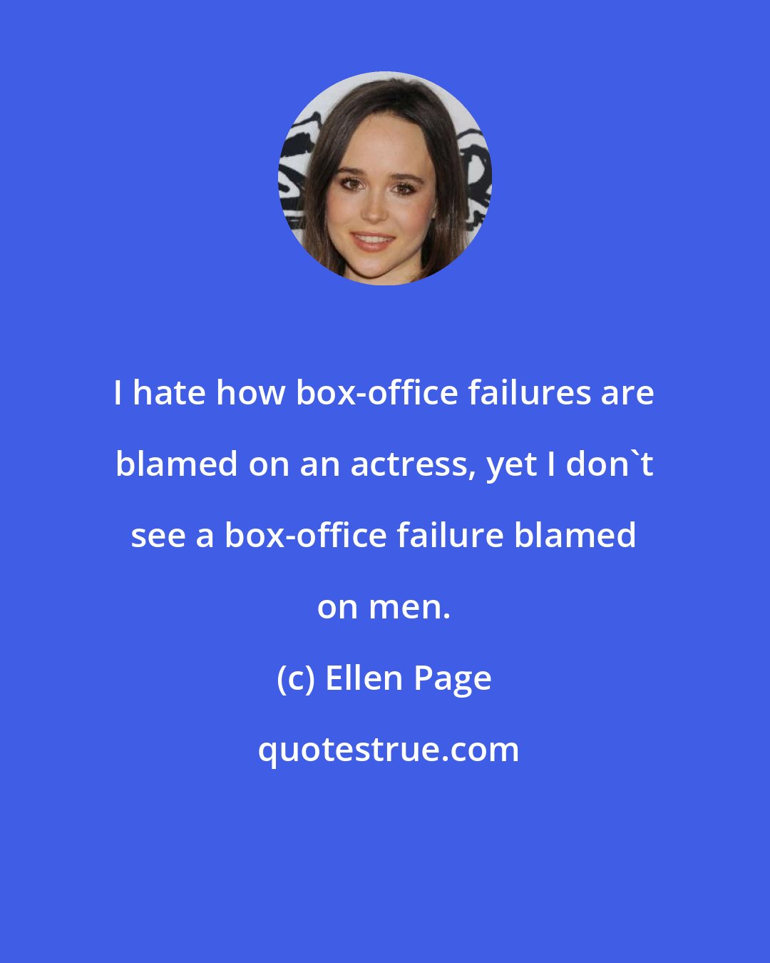 Ellen Page: I hate how box-office failures are blamed on an actress, yet I don't see a box-office failure blamed on men.