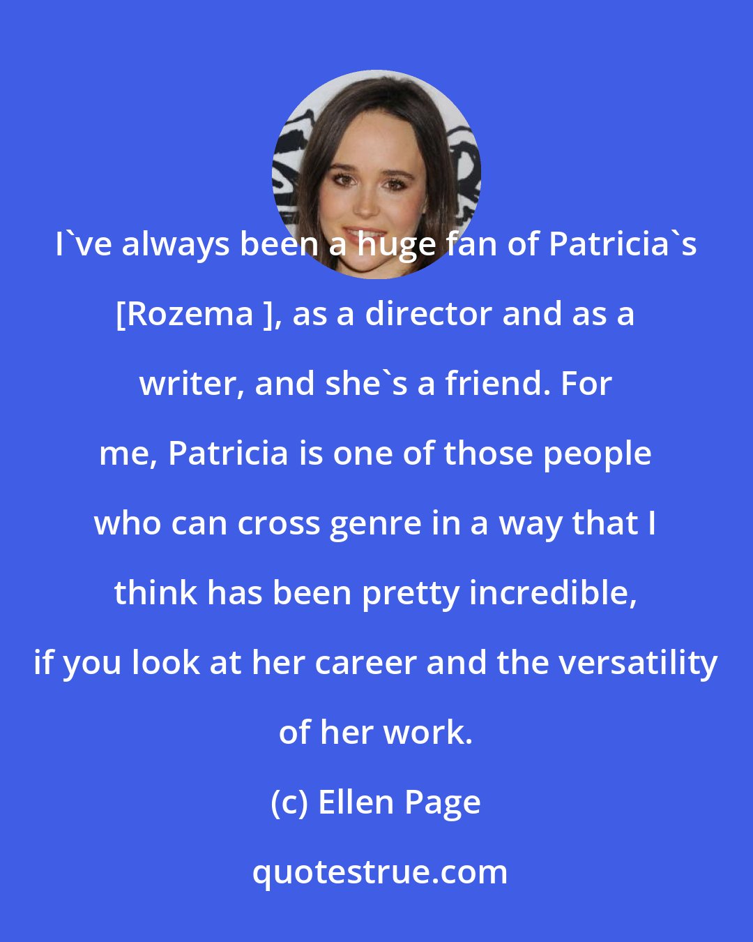 Ellen Page: I've always been a huge fan of Patricia's [Rozema ], as a director and as a writer, and she's a friend. For me, Patricia is one of those people who can cross genre in a way that I think has been pretty incredible, if you look at her career and the versatility of her work.