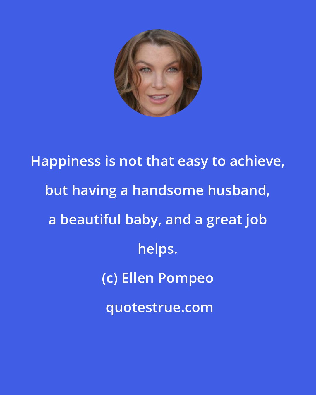 Ellen Pompeo: Happiness is not that easy to achieve, but having a handsome husband, a beautiful baby, and a great job helps.