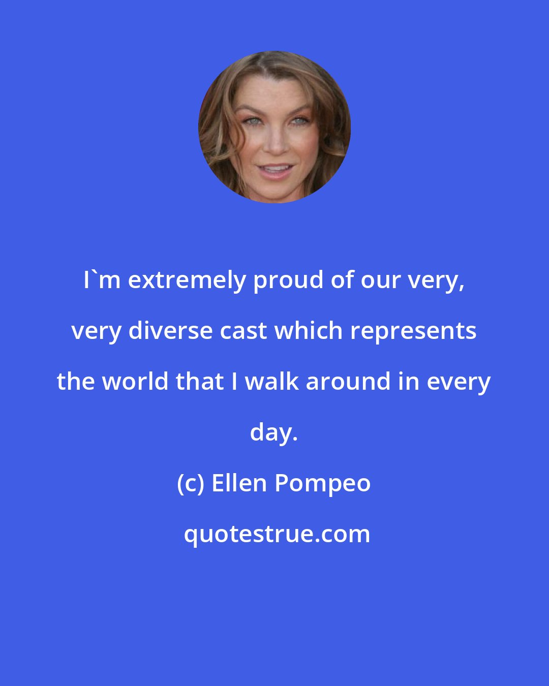 Ellen Pompeo: I'm extremely proud of our very, very diverse cast which represents the world that I walk around in every day.