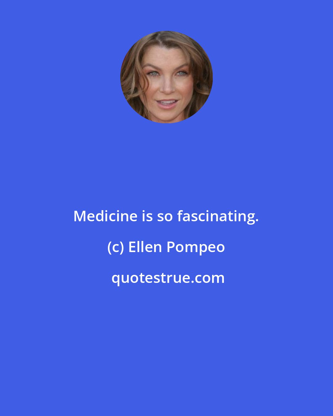 Ellen Pompeo: Medicine is so fascinating.