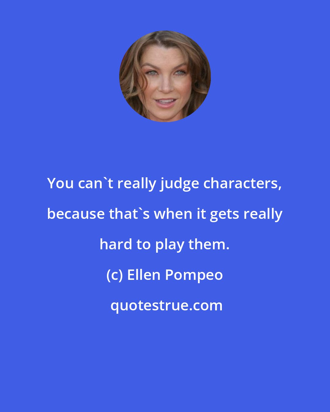 Ellen Pompeo: You can't really judge characters, because that's when it gets really hard to play them.