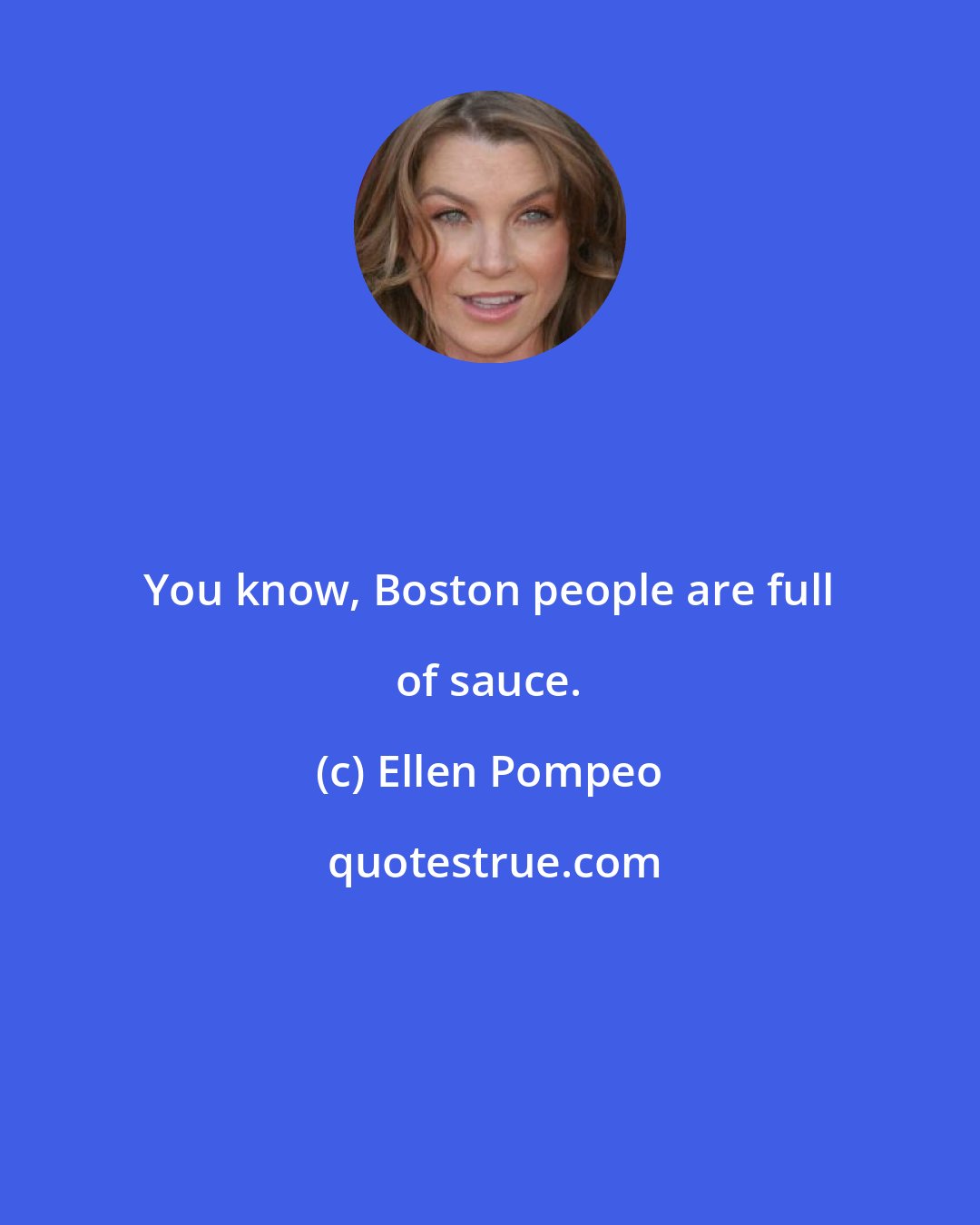 Ellen Pompeo: You know, Boston people are full of sauce.