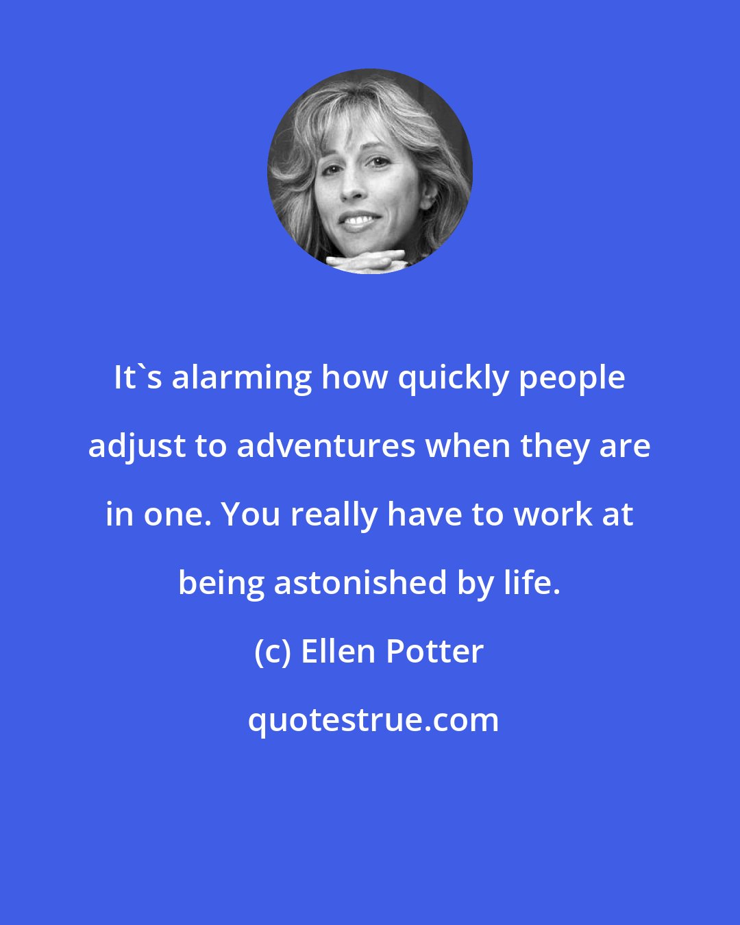 Ellen Potter: It's alarming how quickly people adjust to adventures when they are in one. You really have to work at being astonished by life.