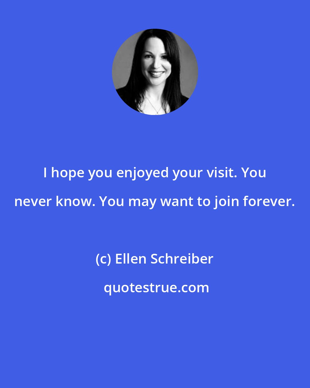 Ellen Schreiber: I hope you enjoyed your visit. You never know. You may want to join forever.