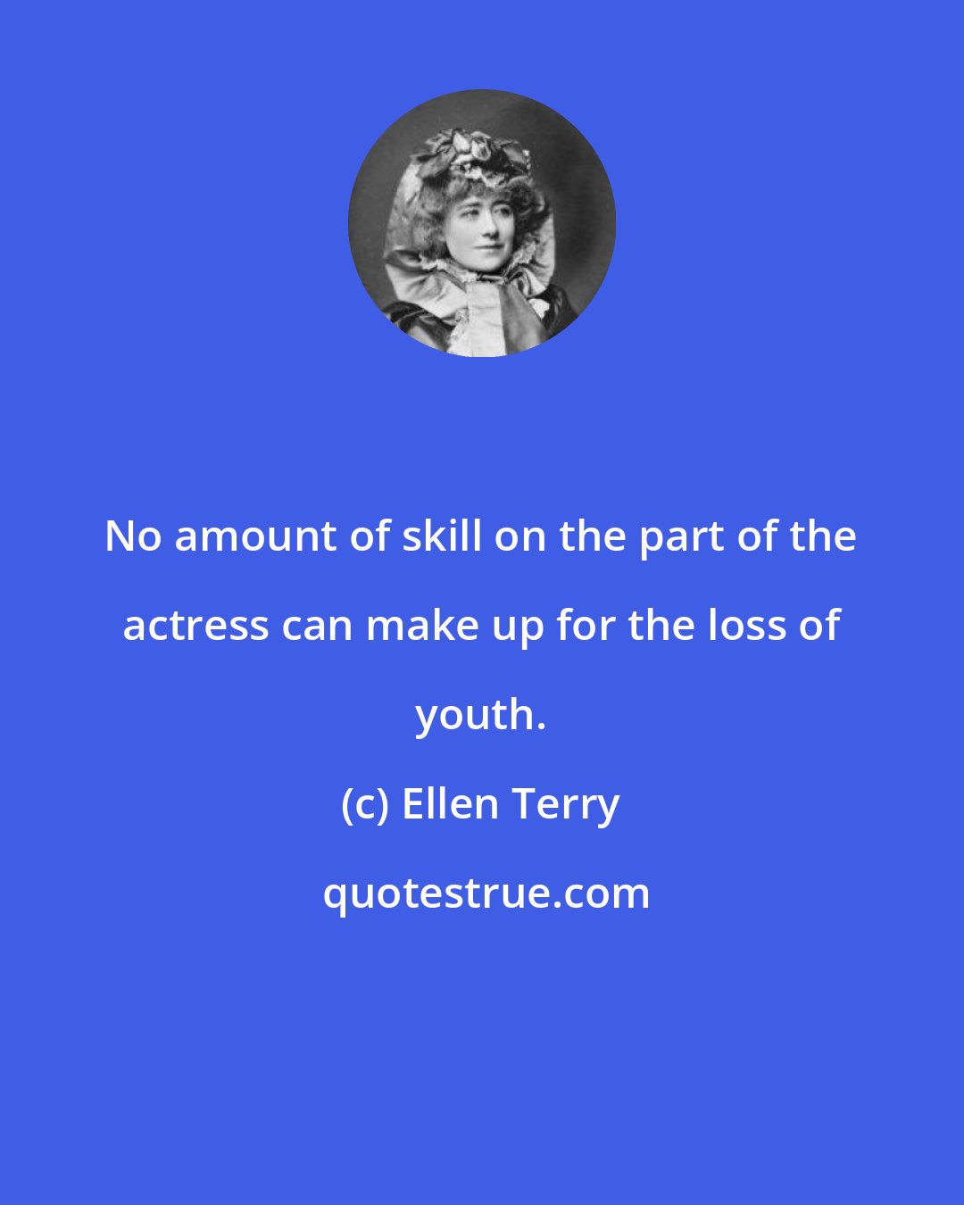 Ellen Terry: No amount of skill on the part of the actress can make up for the loss of youth.