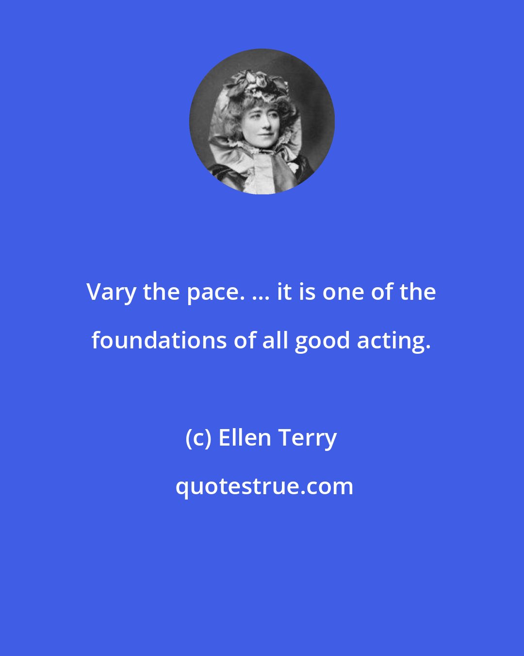 Ellen Terry: Vary the pace. ... it is one of the foundations of all good acting.