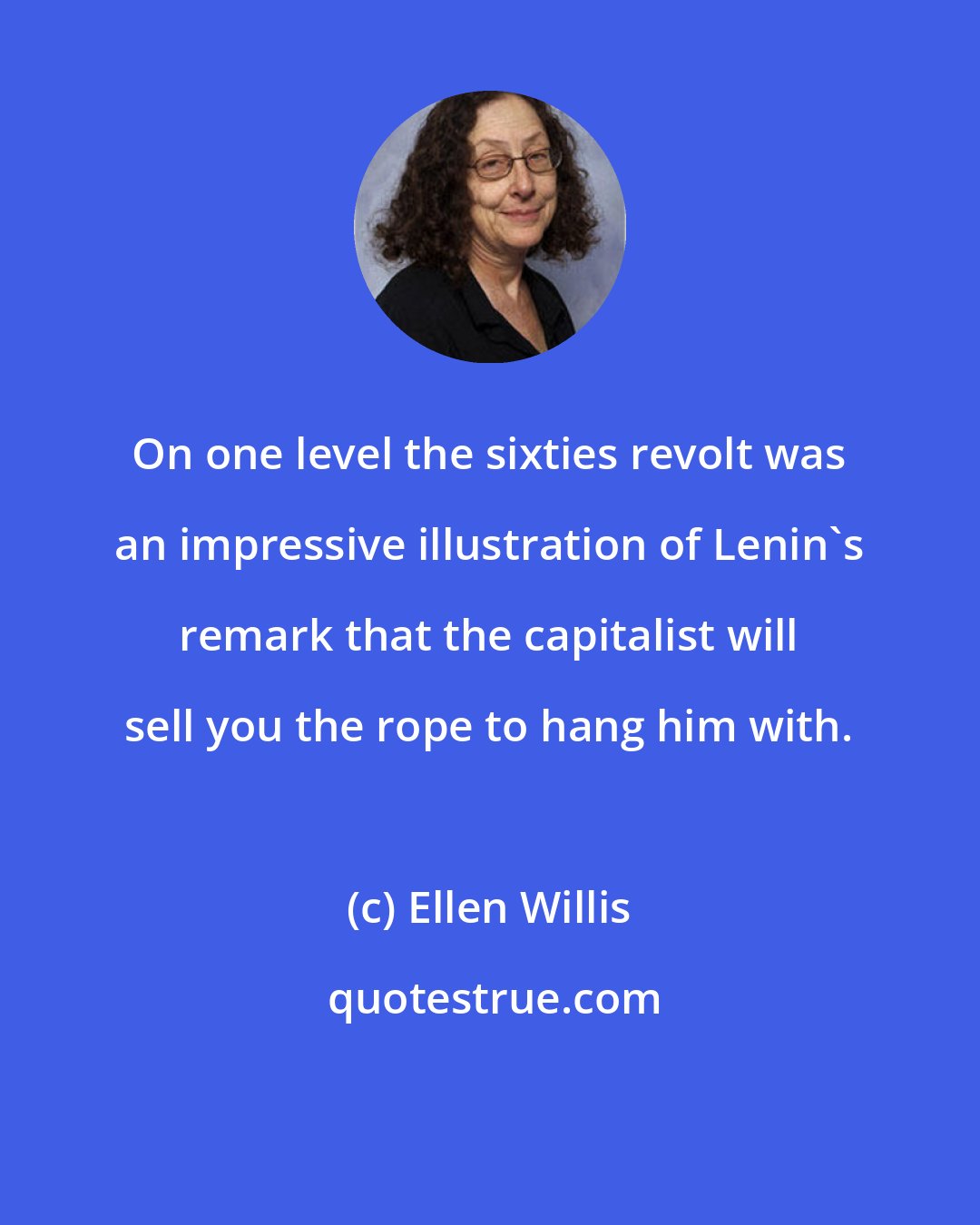 Ellen Willis: On one level the sixties revolt was an impressive illustration of Lenin's remark that the capitalist will sell you the rope to hang him with.