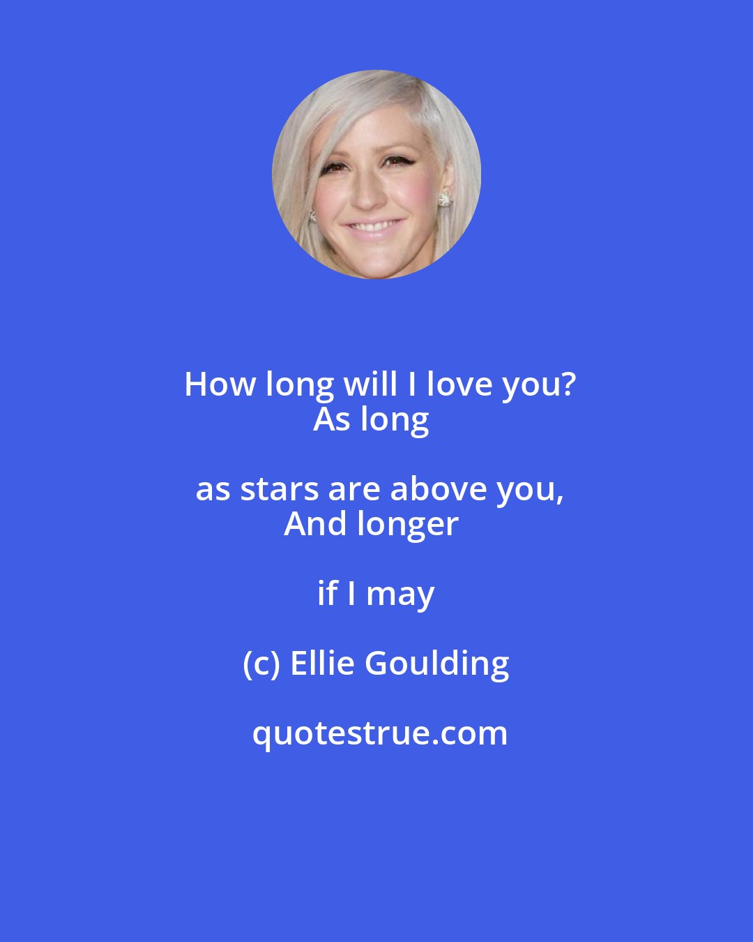 Ellie Goulding: How long will I love you?
As long as stars are above you,
And longer if I may