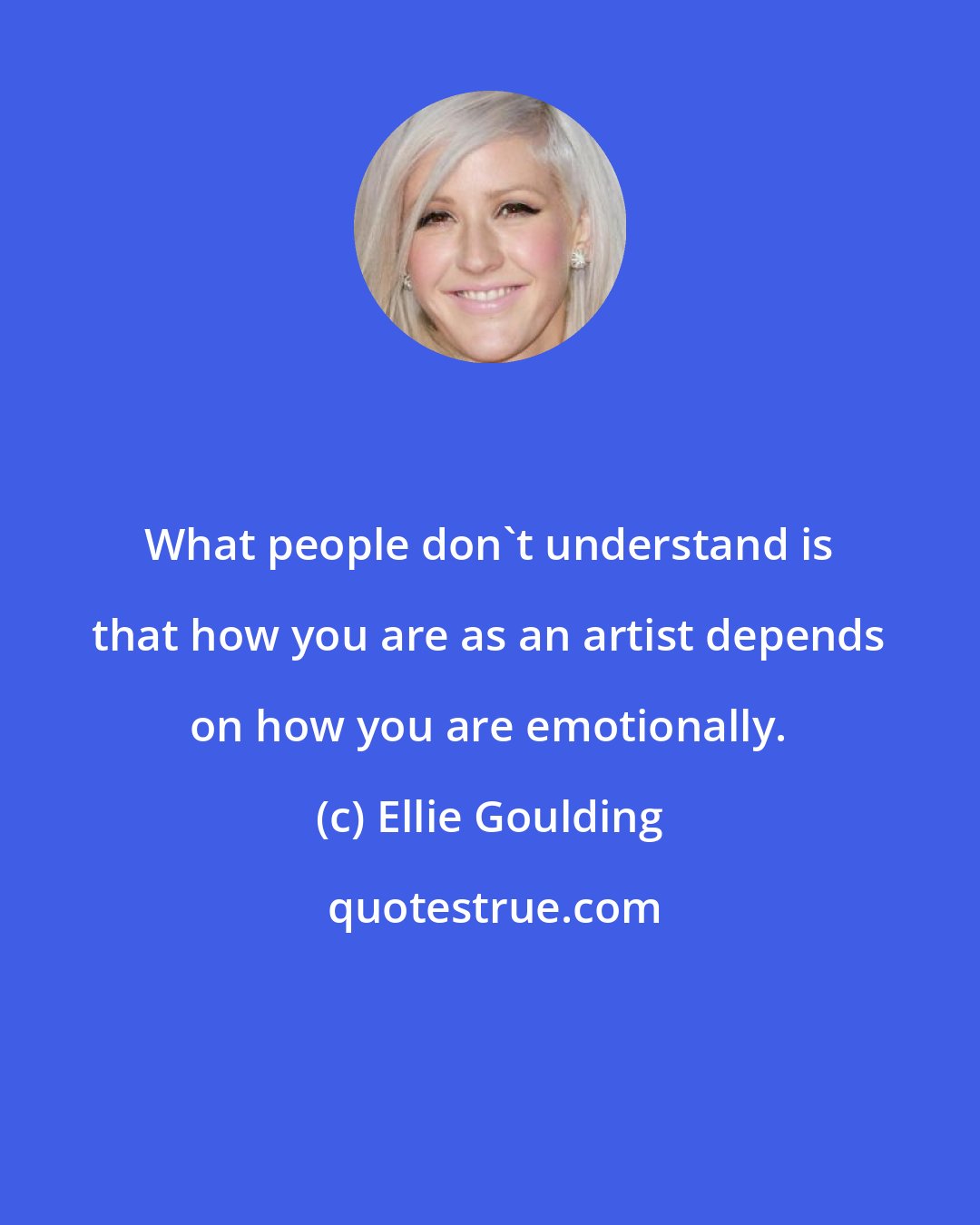 Ellie Goulding: What people don't understand is that how you are as an artist depends on how you are emotionally.