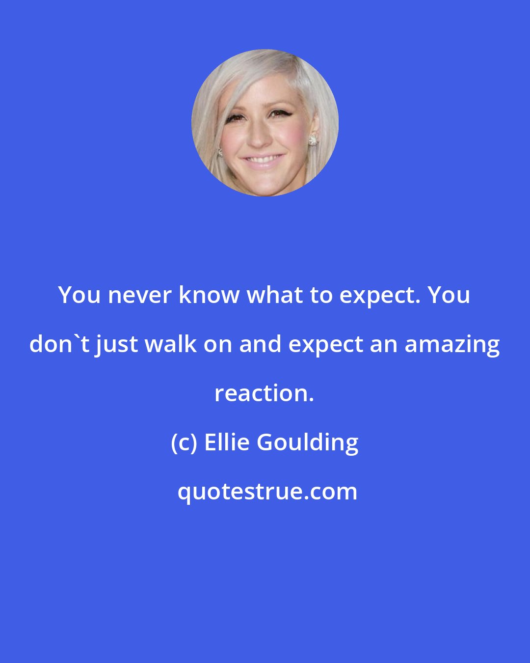 Ellie Goulding: You never know what to expect. You don't just walk on and expect an amazing reaction.