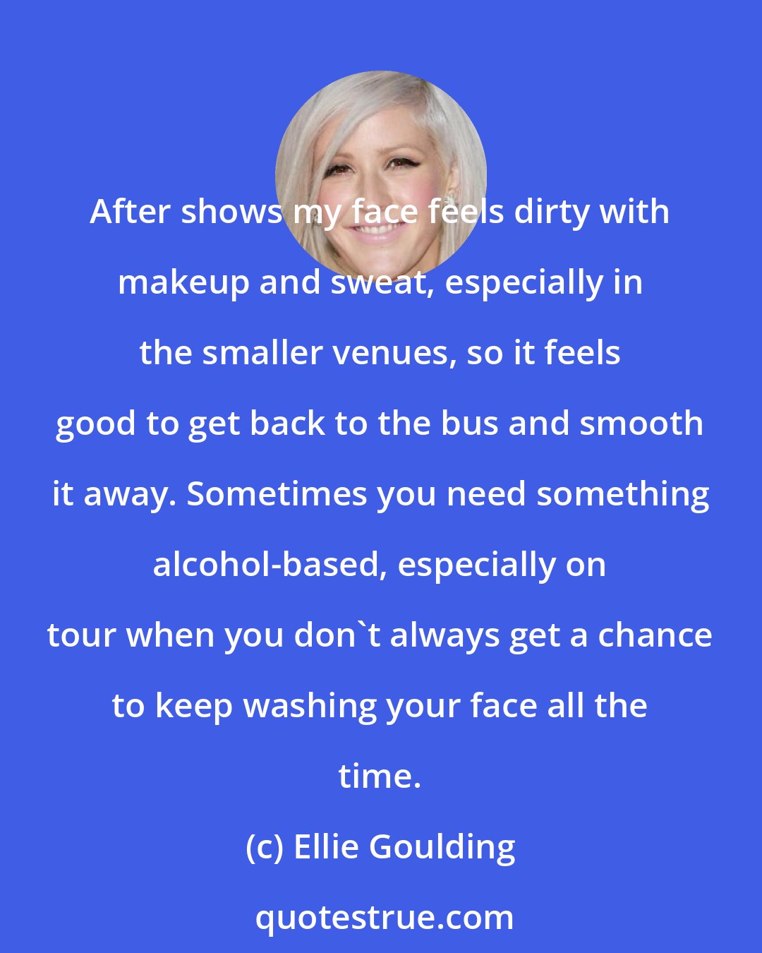 Ellie Goulding: After shows my face feels dirty with makeup and sweat, especially in the smaller venues, so it feels good to get back to the bus and smooth it away. Sometimes you need something alcohol-based, especially on tour when you don't always get a chance to keep washing your face all the time.