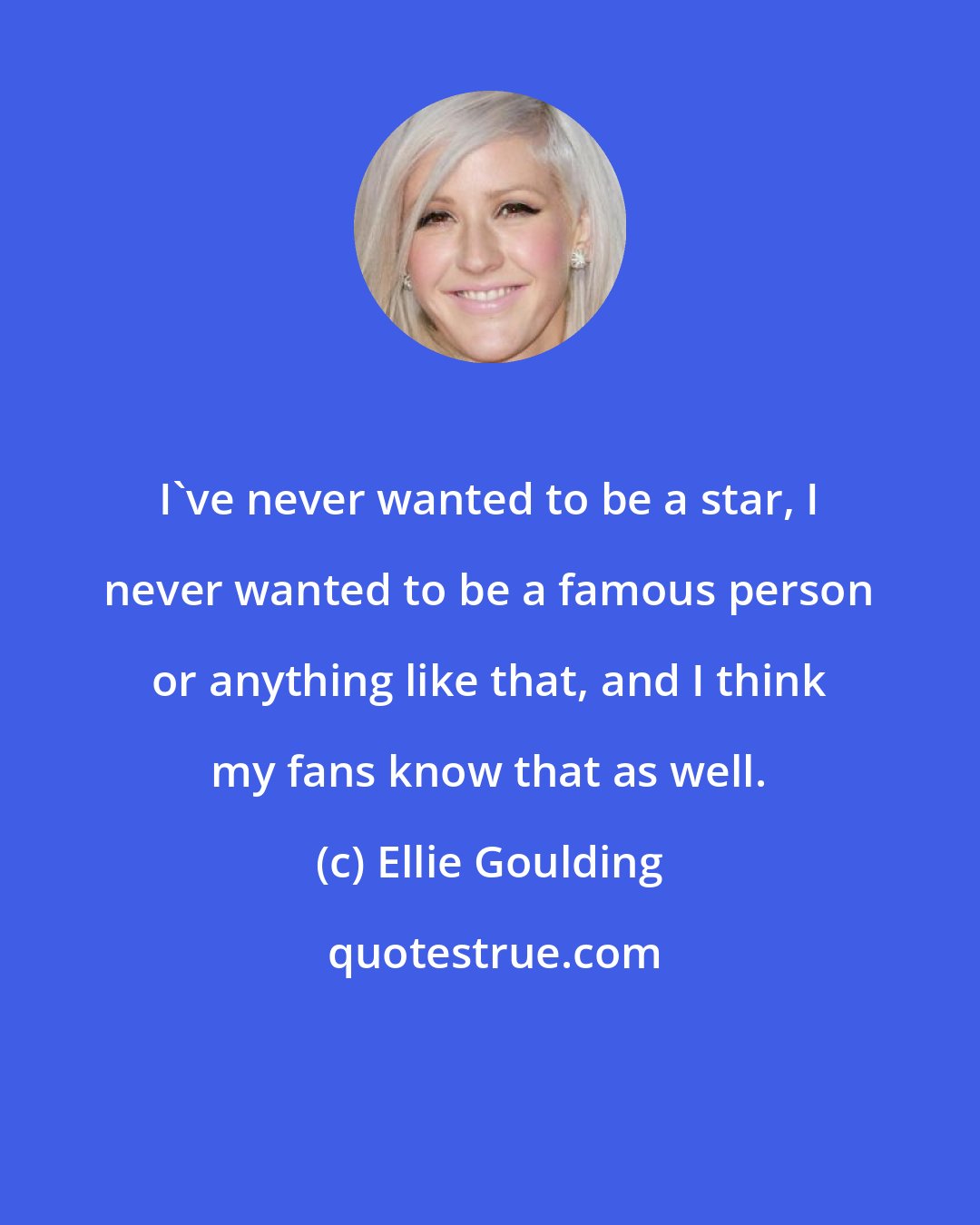 Ellie Goulding: I've never wanted to be a star, I never wanted to be a famous person or anything like that, and I think my fans know that as well.