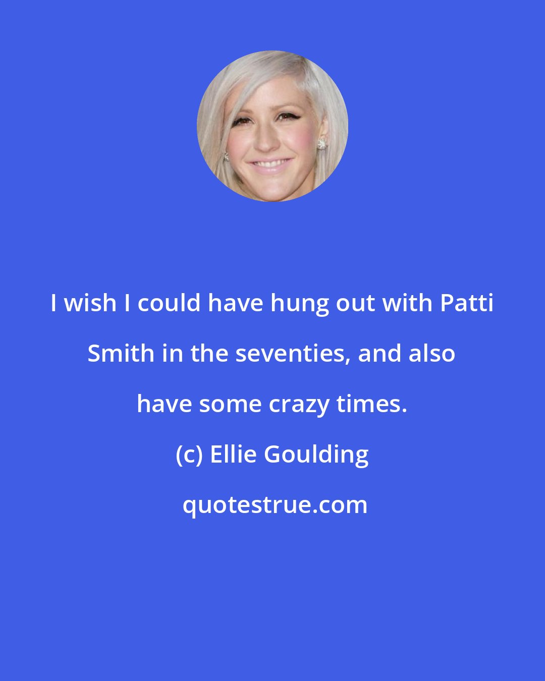 Ellie Goulding: I wish I could have hung out with Patti Smith in the seventies, and also have some crazy times.