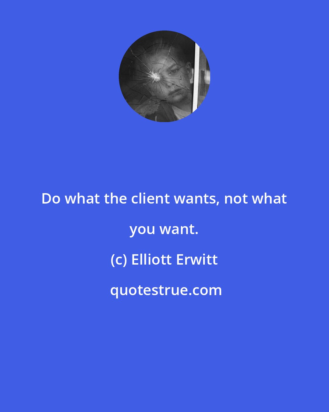 Elliott Erwitt: Do what the client wants, not what you want.