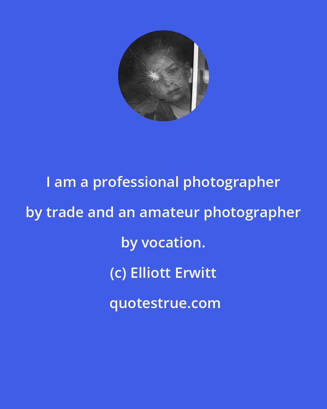 Elliott Erwitt: I am a professional photographer by trade and an amateur photographer by vocation.