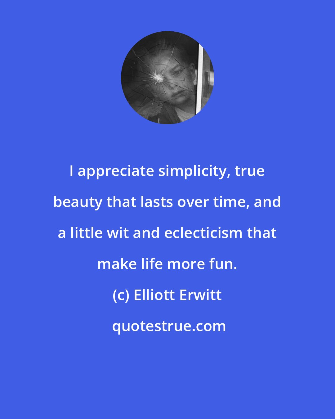 Elliott Erwitt: I appreciate simplicity, true beauty that lasts over time, and a little wit and eclecticism that make life more fun.