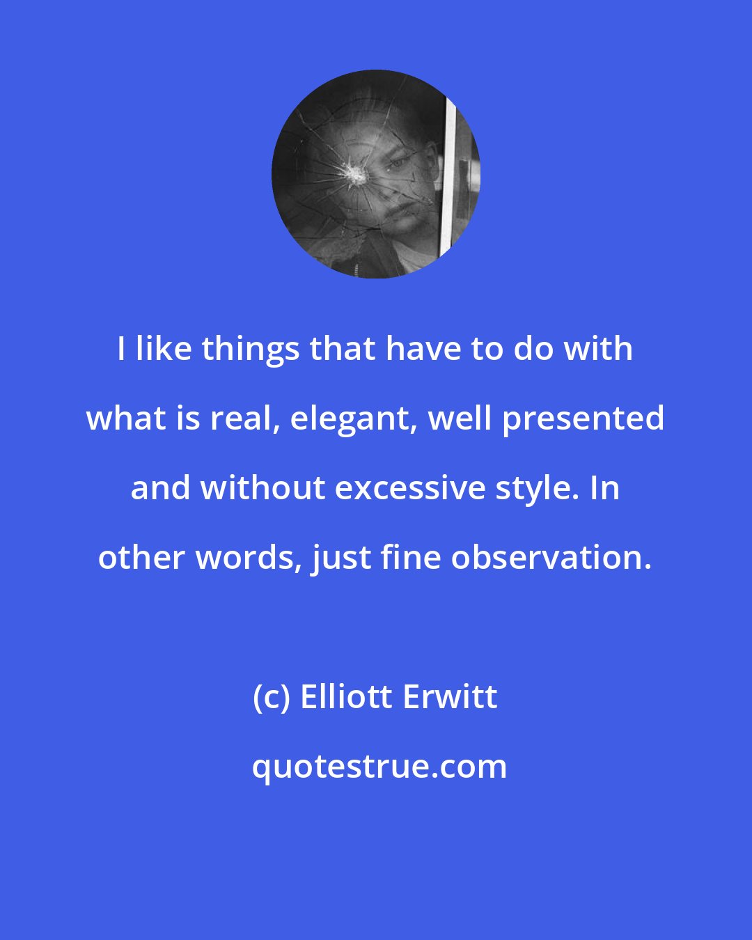 Elliott Erwitt: I like things that have to do with what is real, elegant, well presented and without excessive style. In other words, just fine observation.