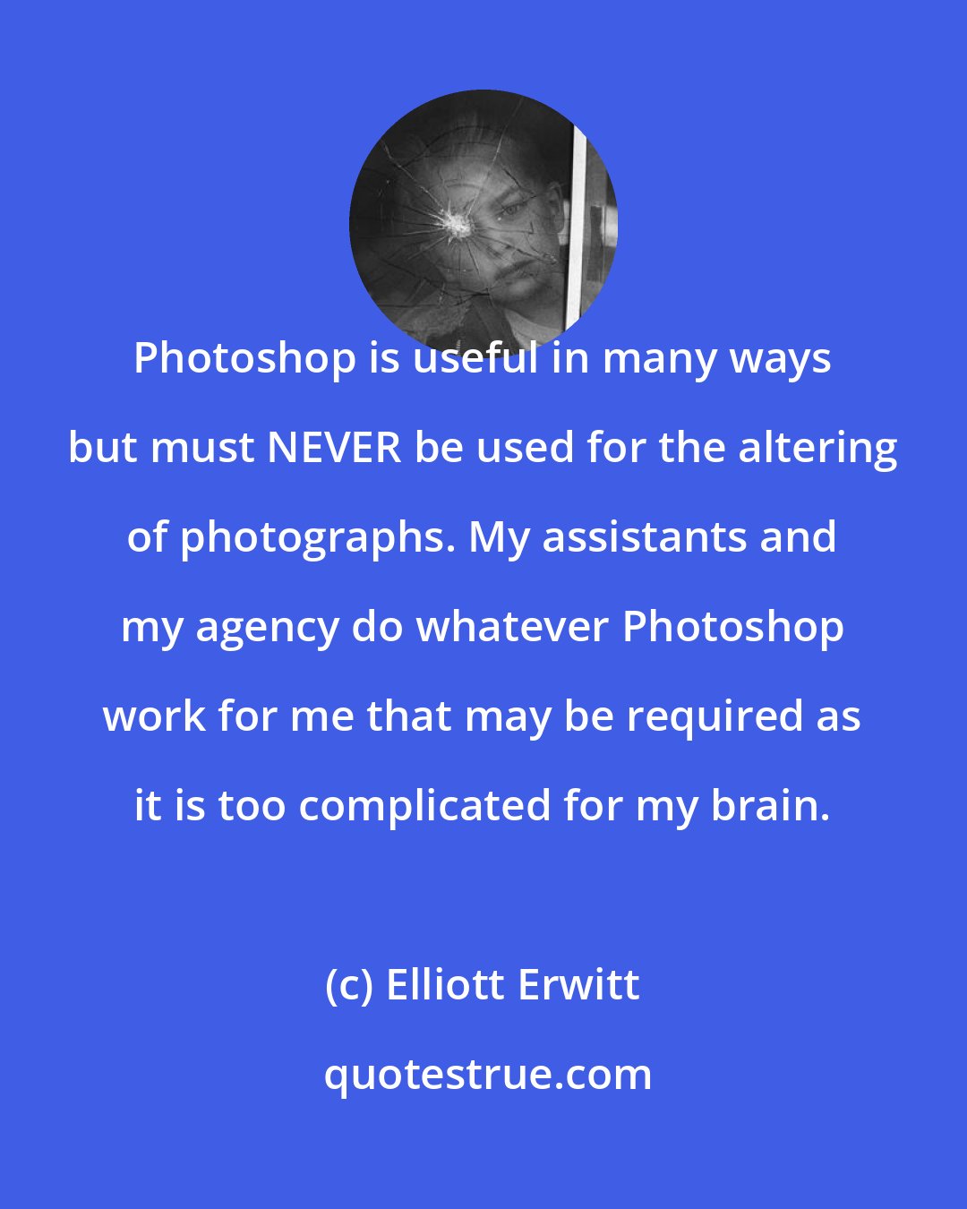 Elliott Erwitt: Photoshop is useful in many ways but must NEVER be used for the altering of photographs. My assistants and my agency do whatever Photoshop work for me that may be required as it is too complicated for my brain.