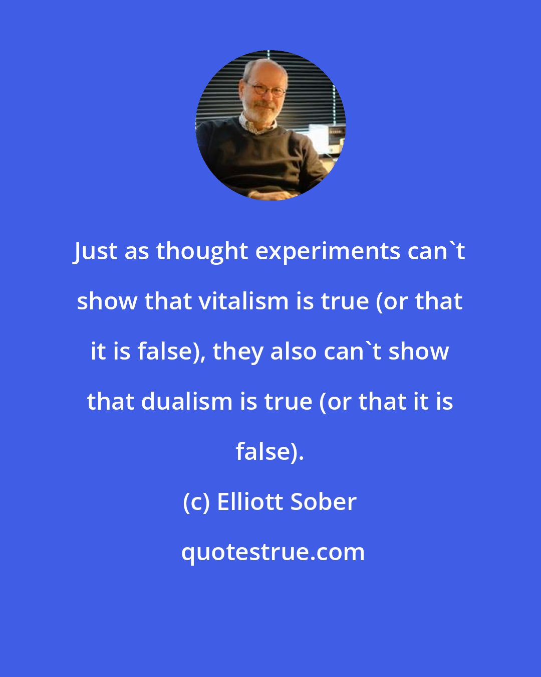 Elliott Sober: Just as thought experiments can't show that vitalism is true (or that it is false), they also can't show that dualism is true (or that it is false).