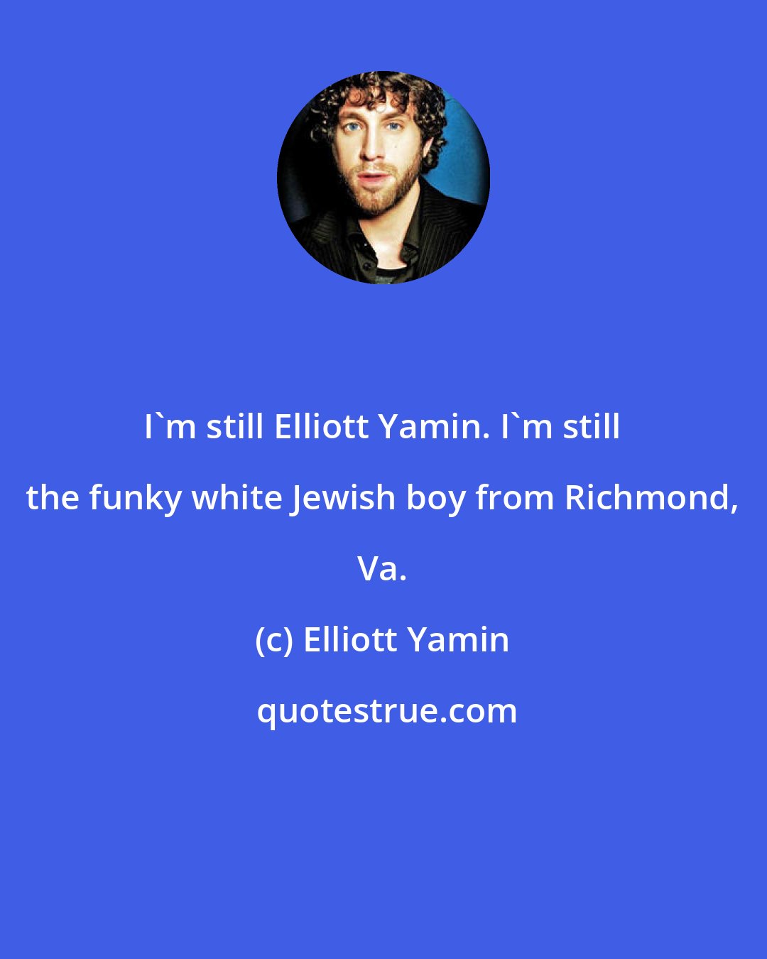 Elliott Yamin: I'm still Elliott Yamin. I'm still the funky white Jewish boy from Richmond, Va.