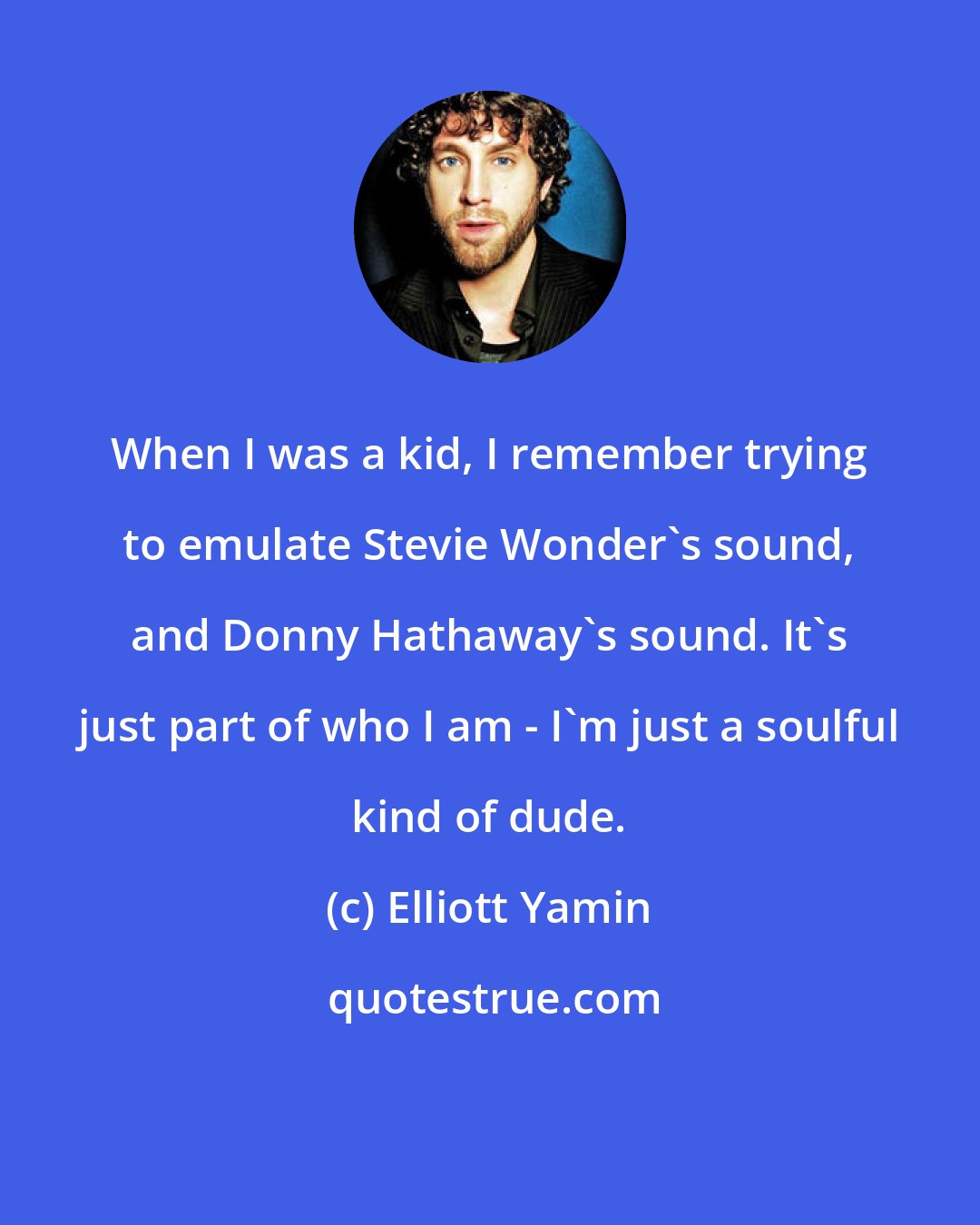 Elliott Yamin: When I was a kid, I remember trying to emulate Stevie Wonder's sound, and Donny Hathaway's sound. It's just part of who I am - I'm just a soulful kind of dude.