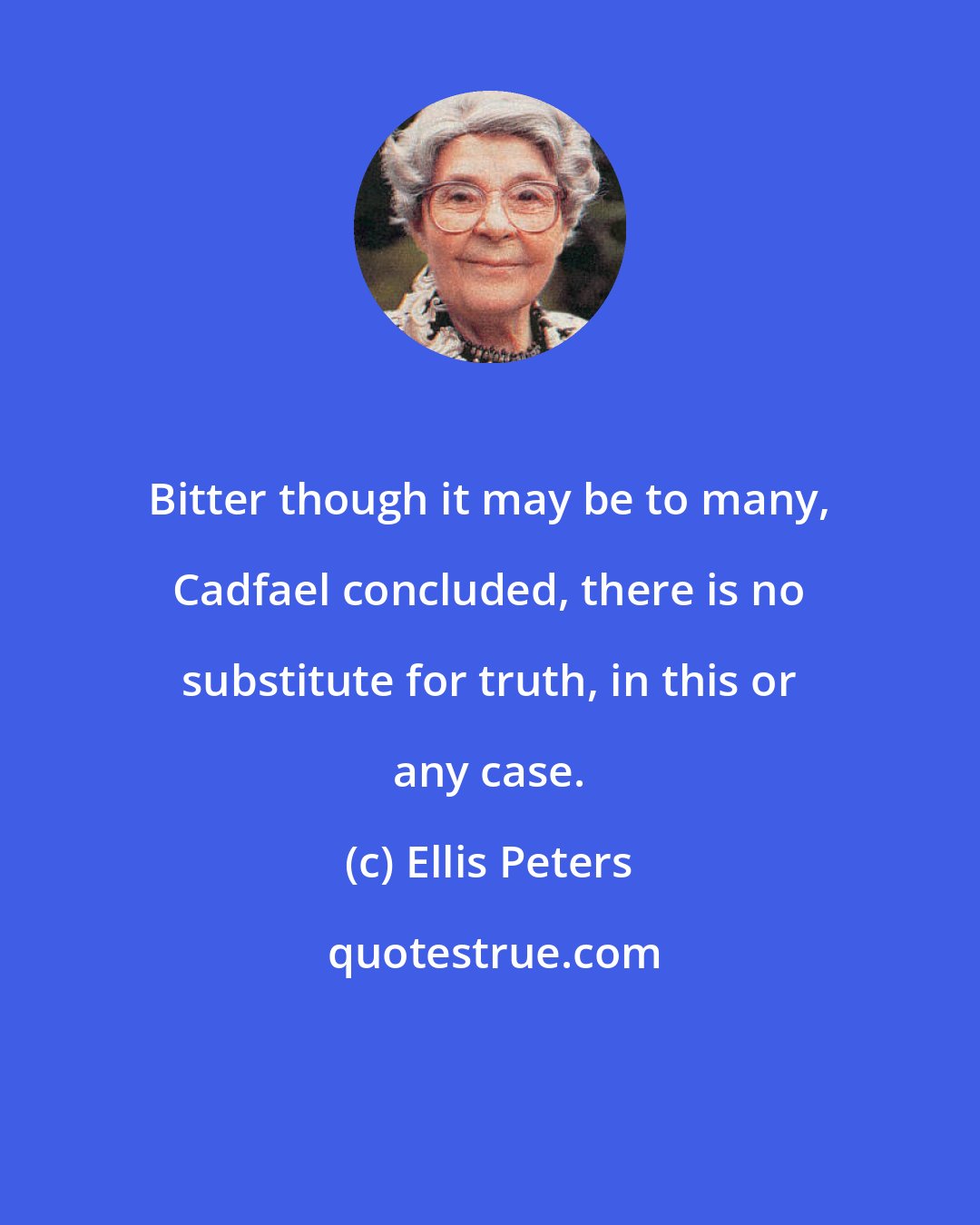 Ellis Peters: Bitter though it may be to many, Cadfael concluded, there is no substitute for truth, in this or any case.