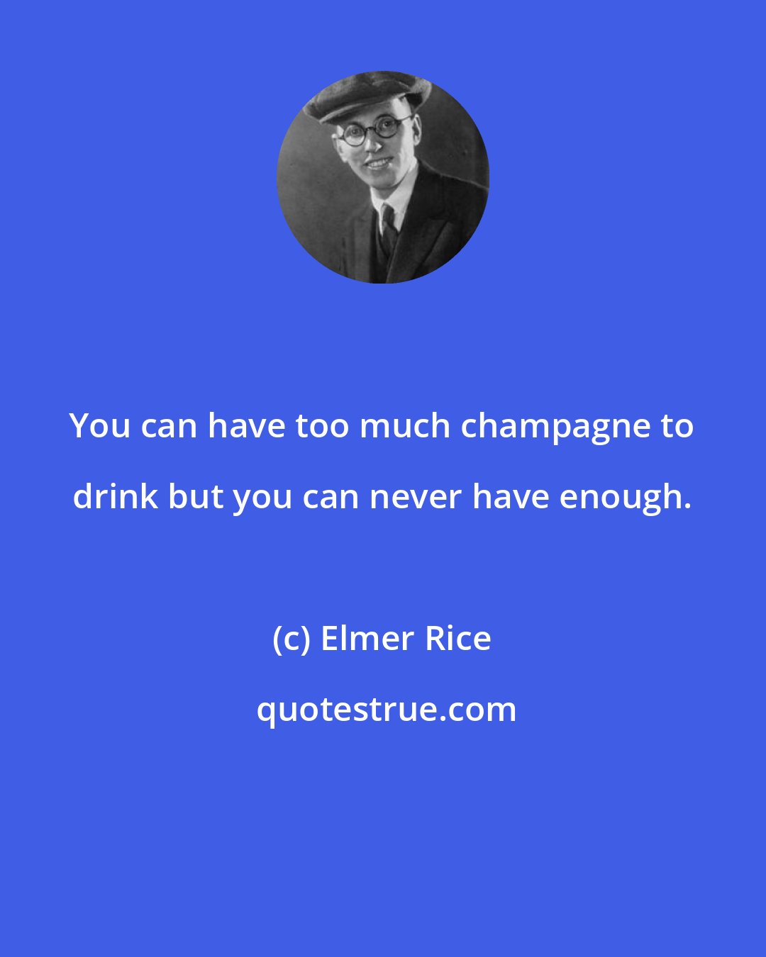 Elmer Rice: You can have too much champagne to drink but you can never have enough.