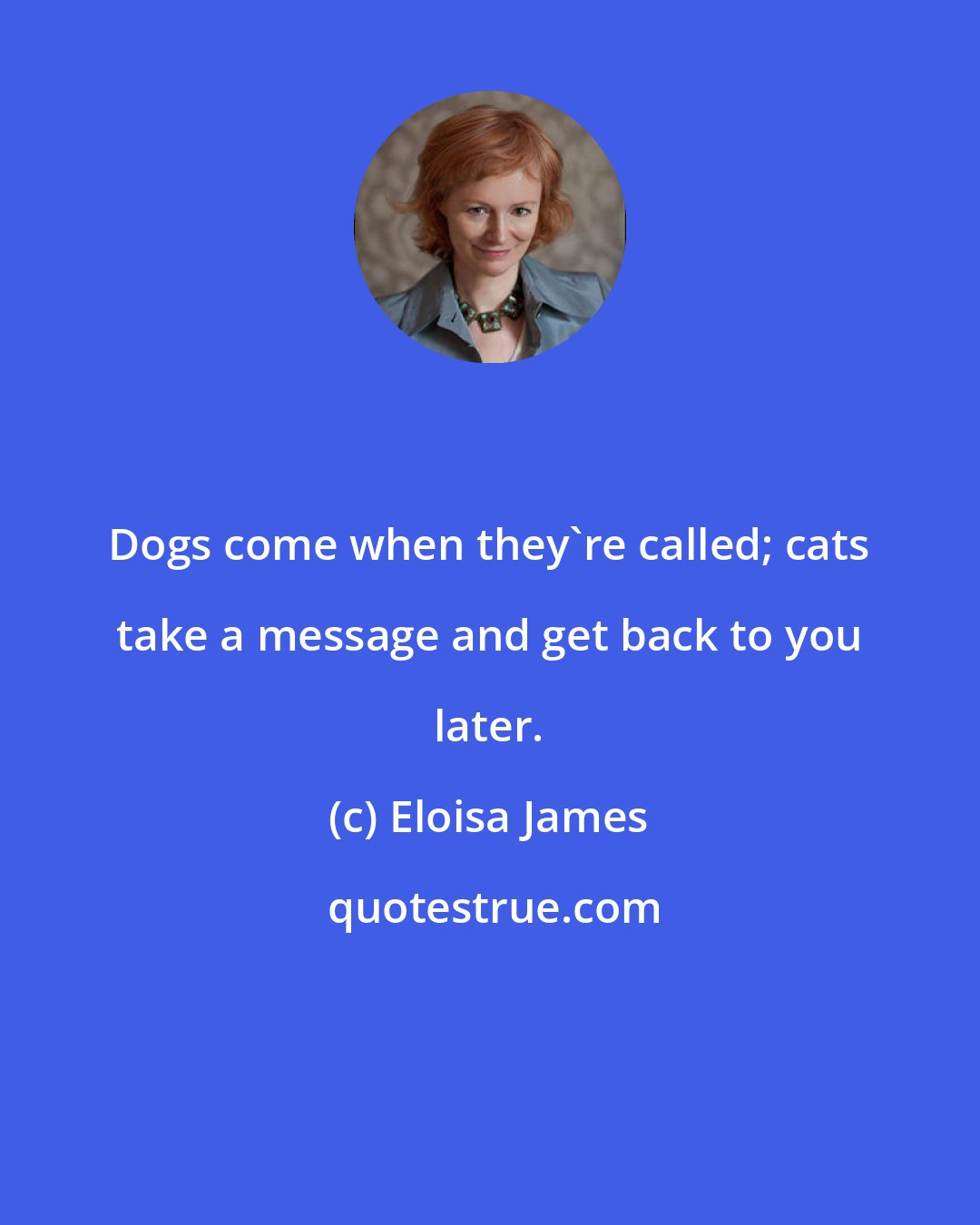 Eloisa James: Dogs come when they're called; cats take a message and get back to you later.