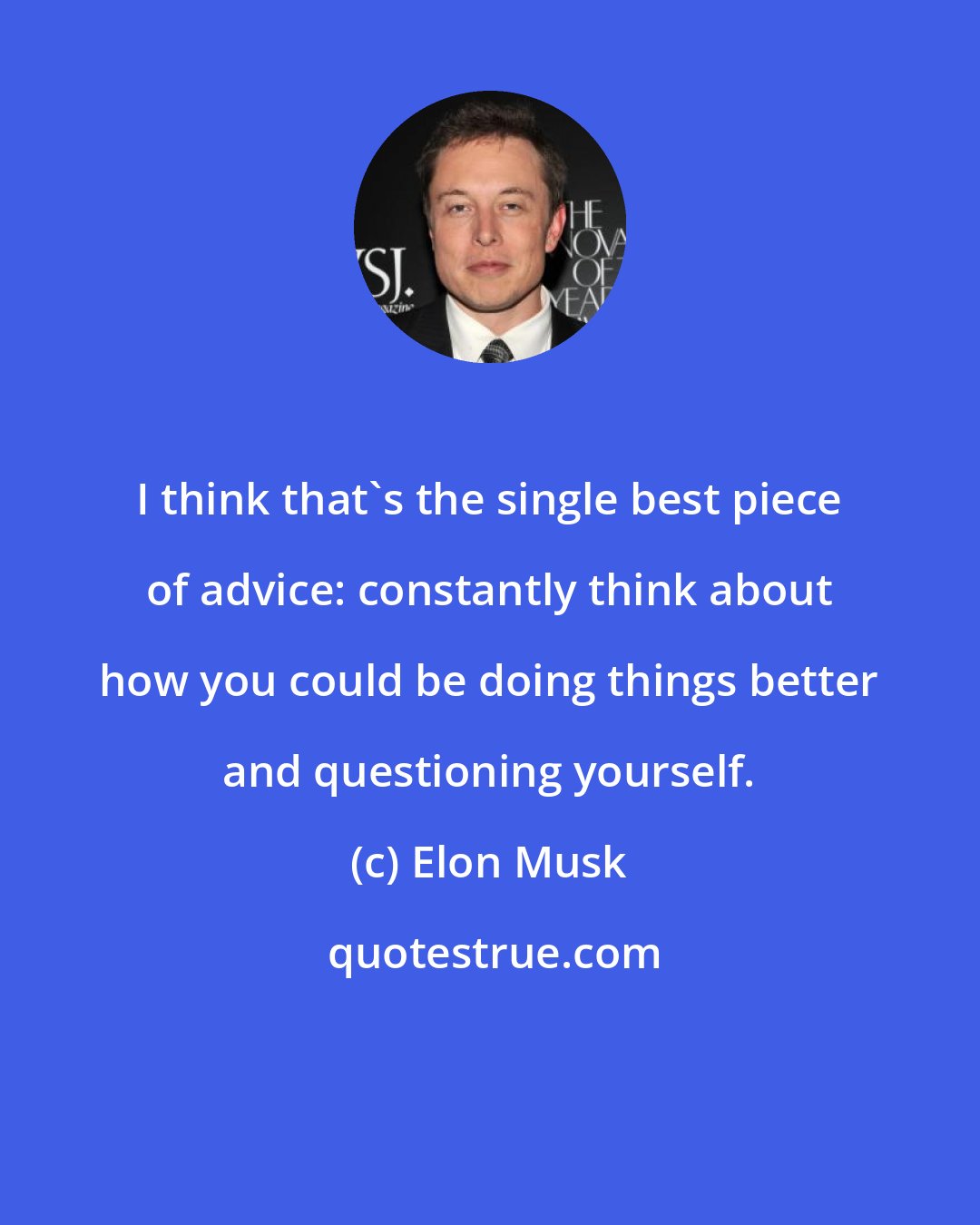 Elon Musk: I think that's the single best piece of advice: constantly think about how you could be doing things better and questioning yourself.