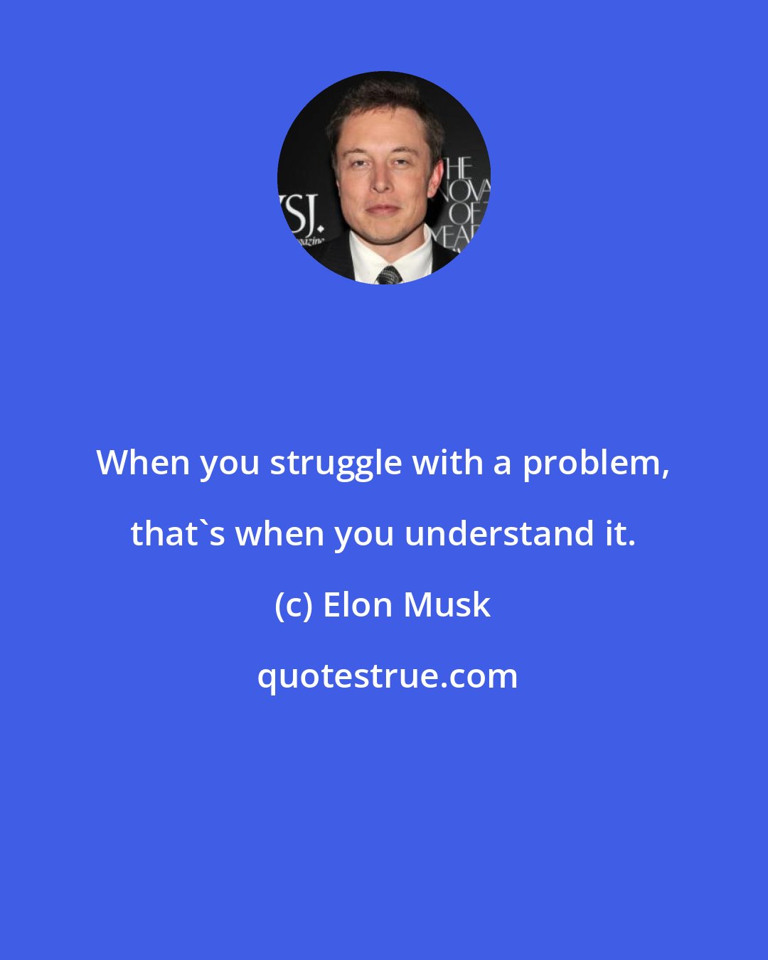 Elon Musk: When you struggle with a problem, that's when you understand it.