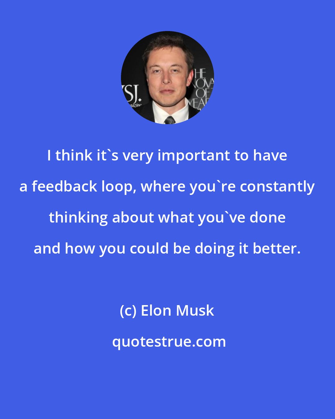 Elon Musk: I think it's very important to have a feedback loop, where you're constantly thinking about what you've done and how you could be doing it better.