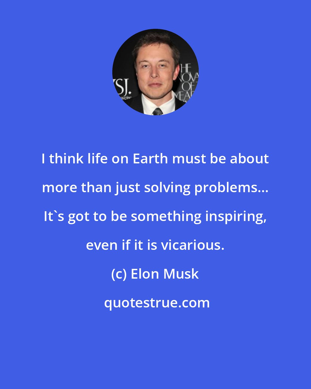 Elon Musk: I think life on Earth must be about more than just solving problems... It's got to be something inspiring, even if it is vicarious.