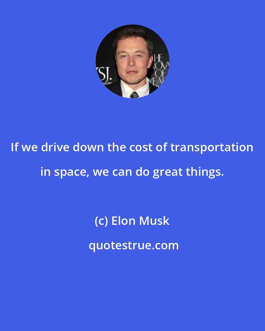 Elon Musk: If we drive down the cost of transportation in space, we can do great things.