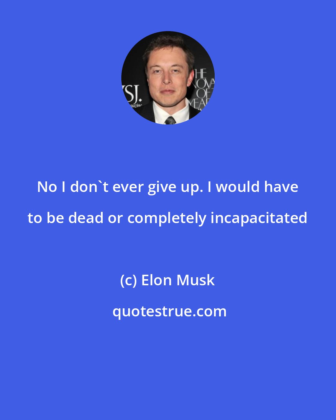 Elon Musk: No I don't ever give up. I would have to be dead or completely incapacitated