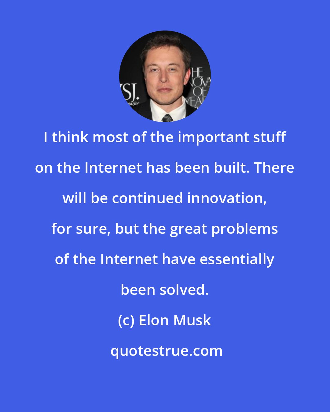 Elon Musk: I think most of the important stuff on the Internet has been built. There will be continued innovation, for sure, but the great problems of the Internet have essentially been solved.