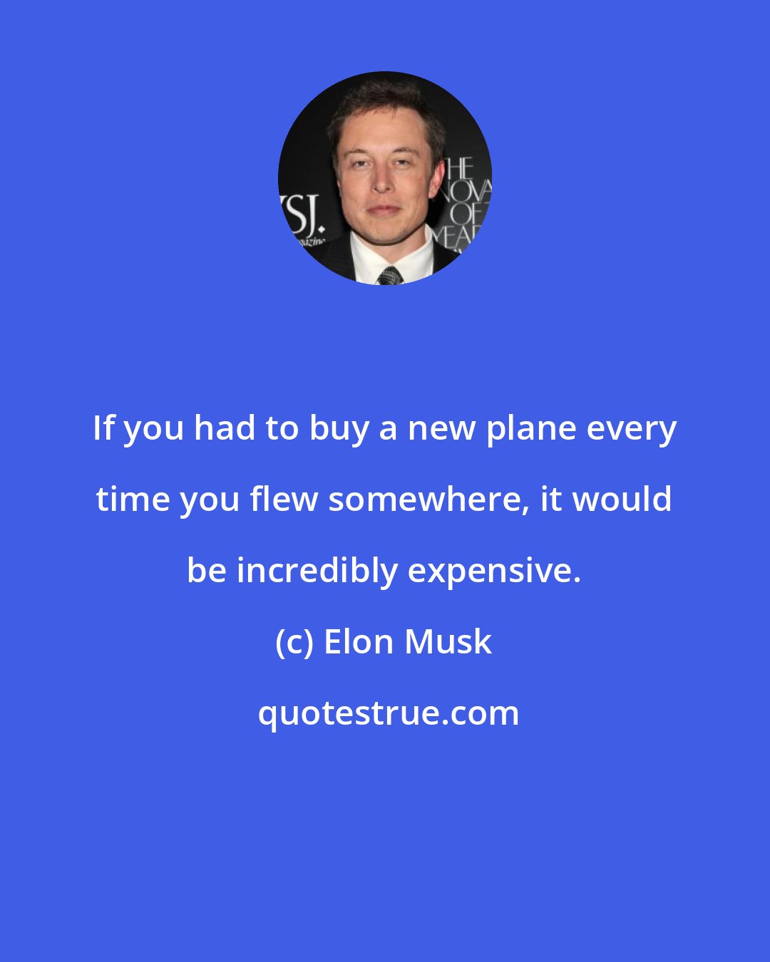 Elon Musk: If you had to buy a new plane every time you flew somewhere, it would be incredibly expensive.