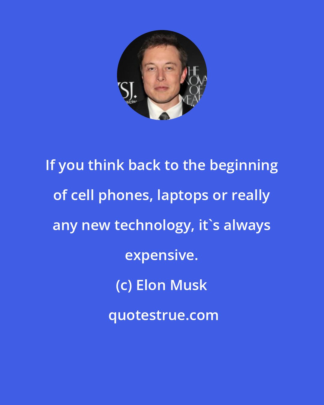 Elon Musk: If you think back to the beginning of cell phones, laptops or really any new technology, it's always expensive.