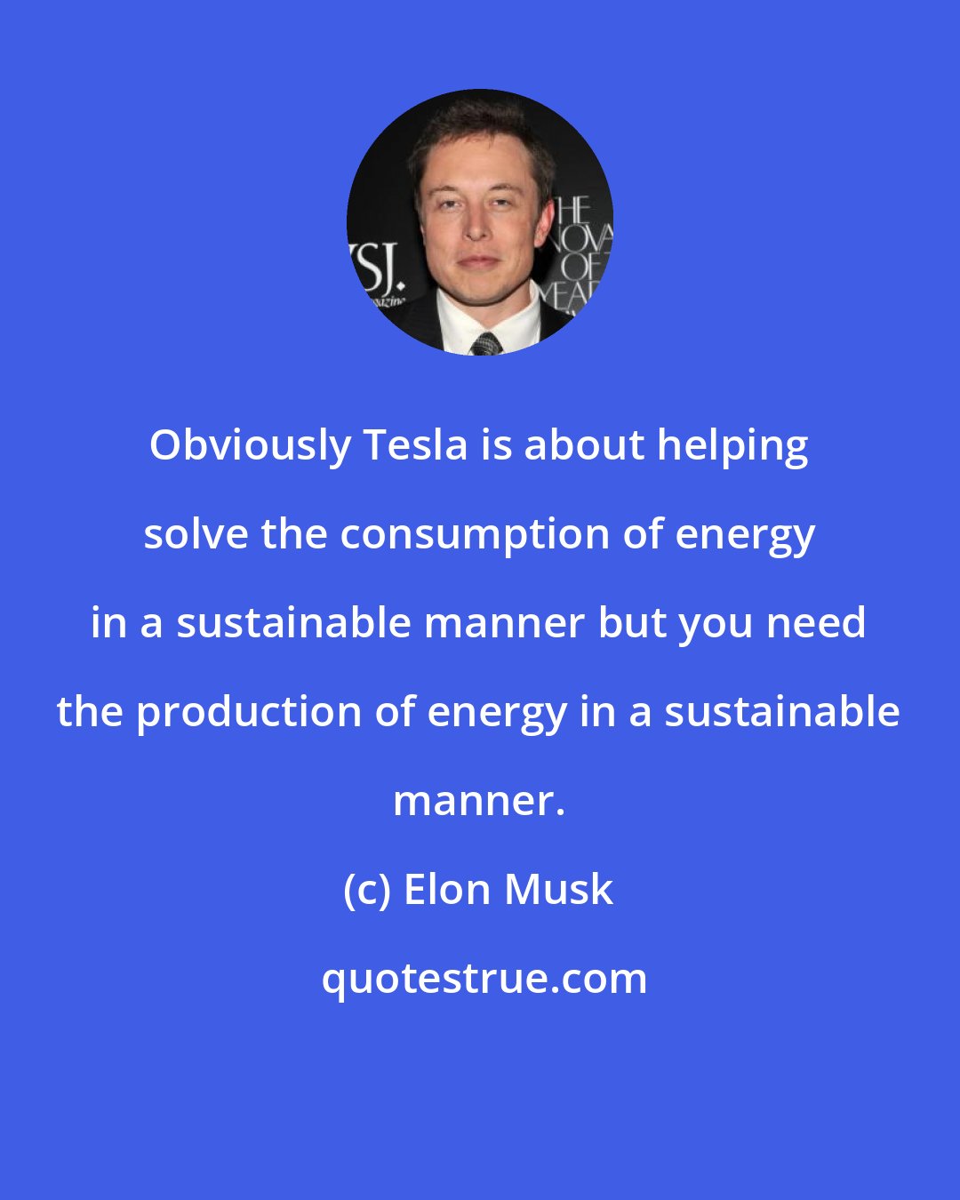 Elon Musk: Obviously Tesla is about helping solve the consumption of energy in a sustainable manner but you need the production of energy in a sustainable manner.