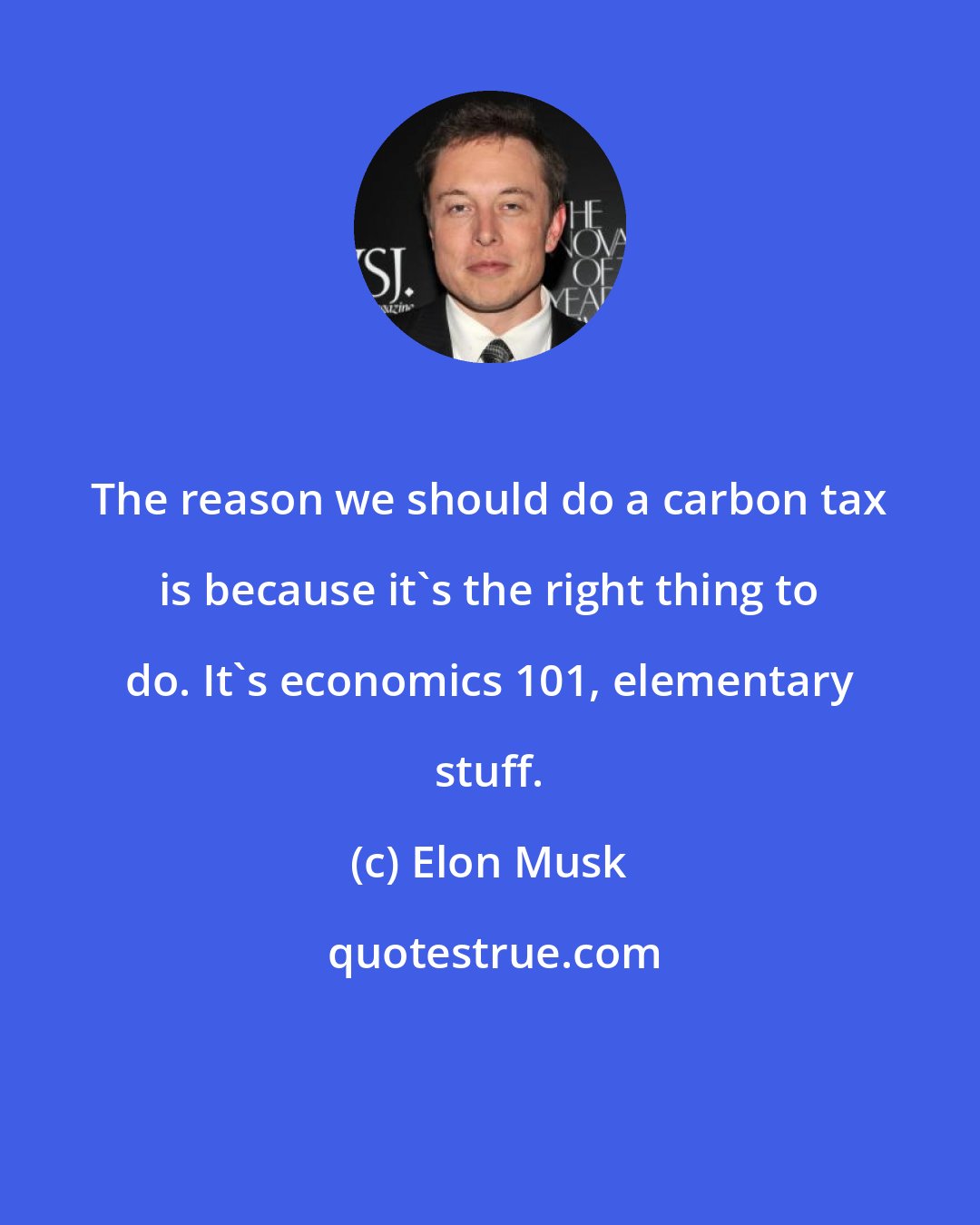 Elon Musk: The reason we should do a carbon tax is because it's the right thing to do. It's economics 101, elementary stuff.