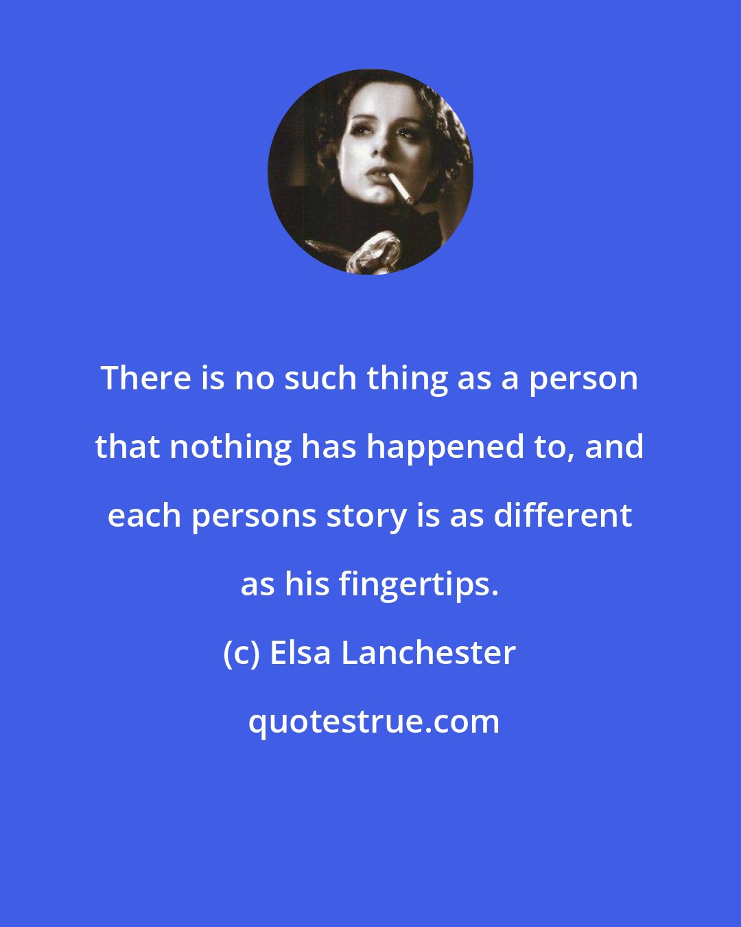 Elsa Lanchester: There is no such thing as a person that nothing has happened to, and each persons story is as different as his fingertips.