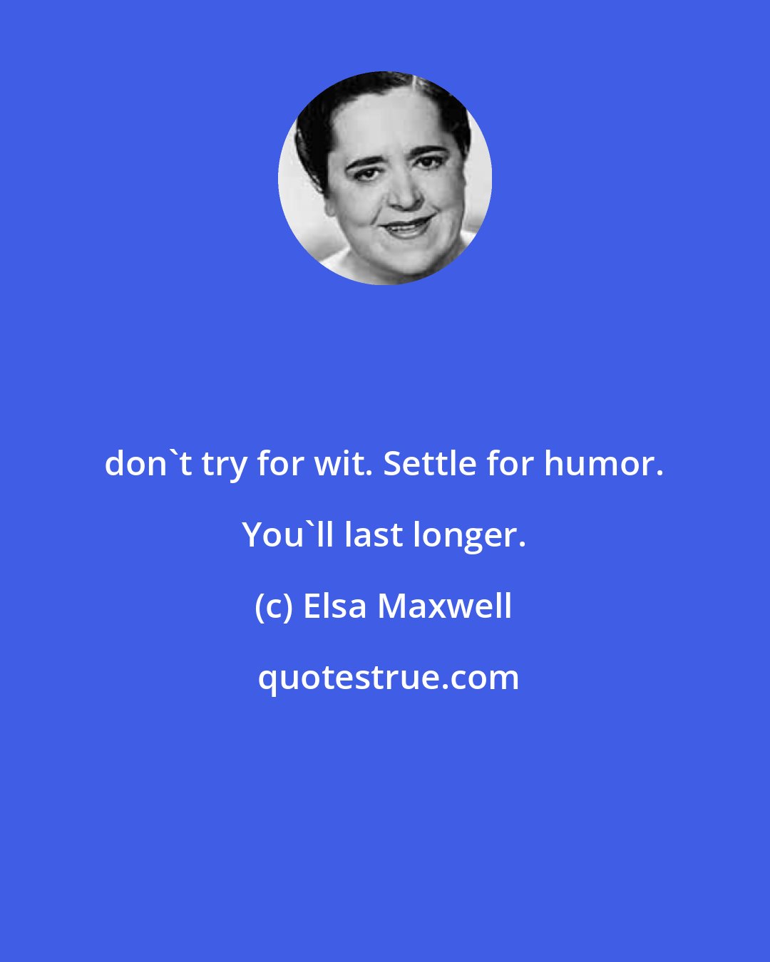 Elsa Maxwell: don't try for wit. Settle for humor. You'll last longer.