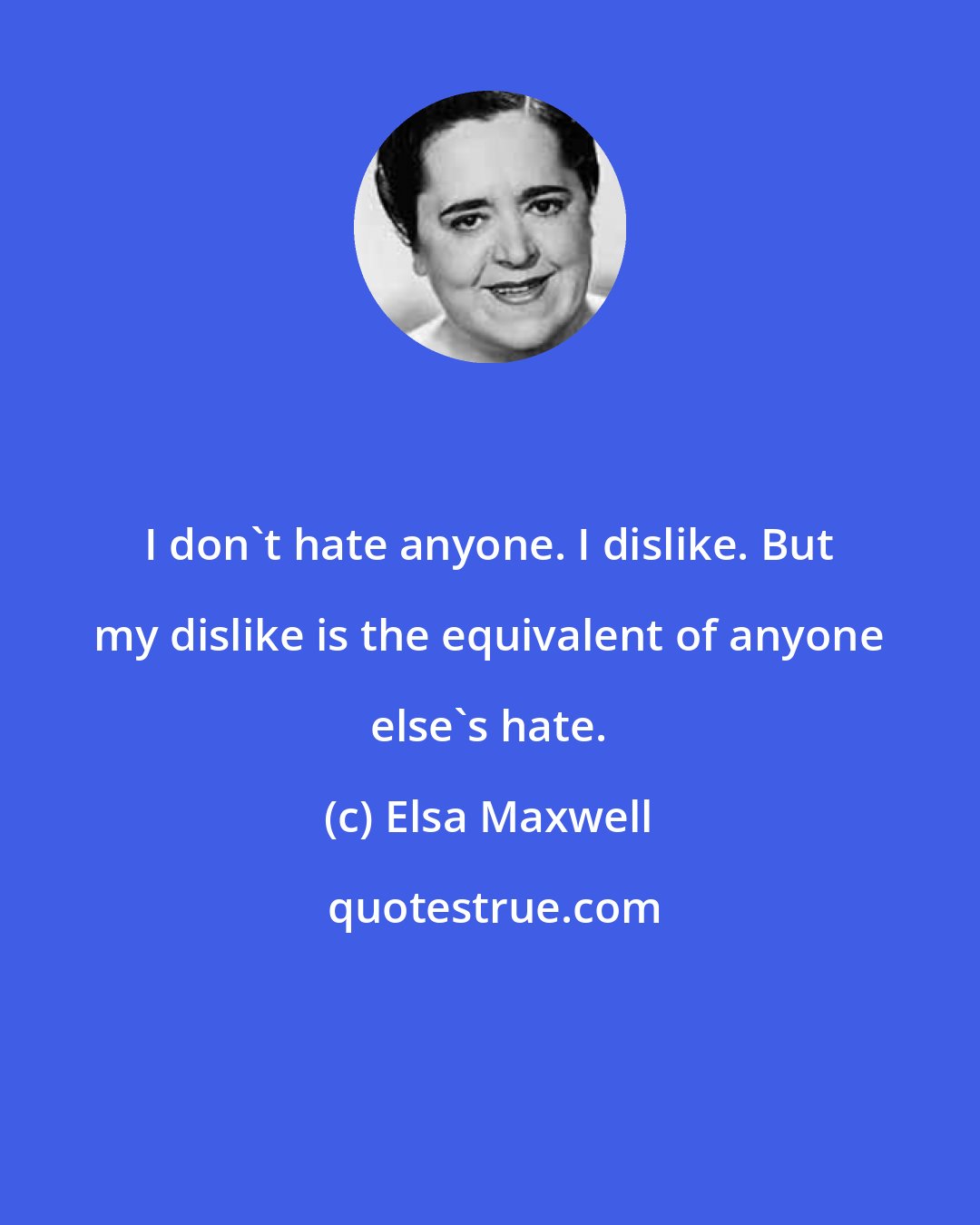 Elsa Maxwell: I don't hate anyone. I dislike. But my dislike is the equivalent of anyone else's hate.