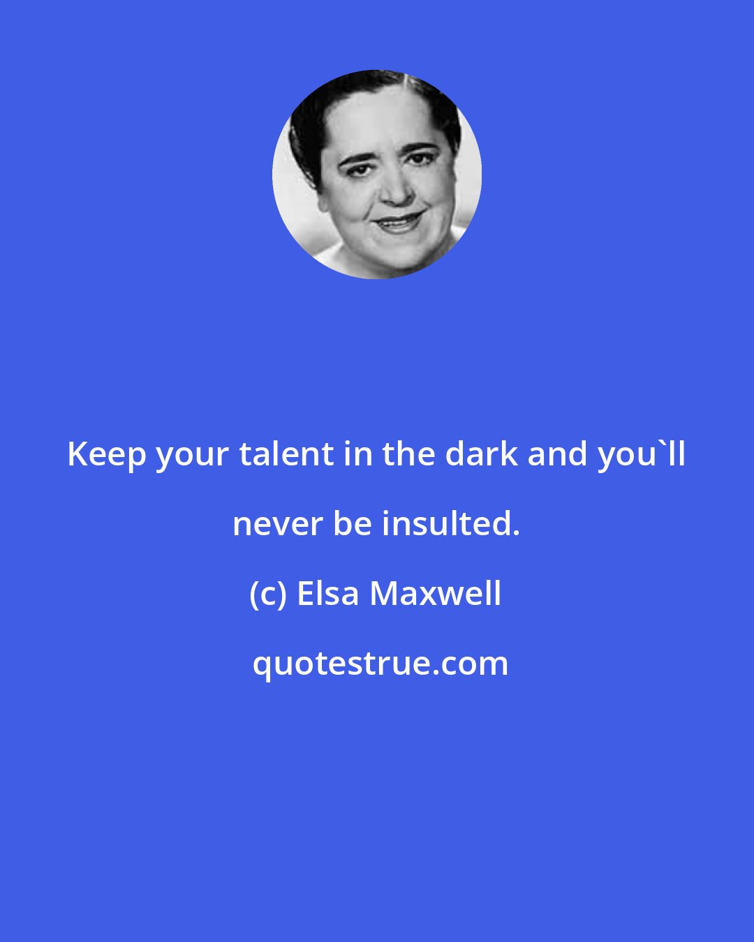 Elsa Maxwell: Keep your talent in the dark and you'll never be insulted.